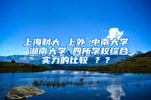 上海财大 上外 中南大学 湖南大学 四所学校综合实力的比较 ？？