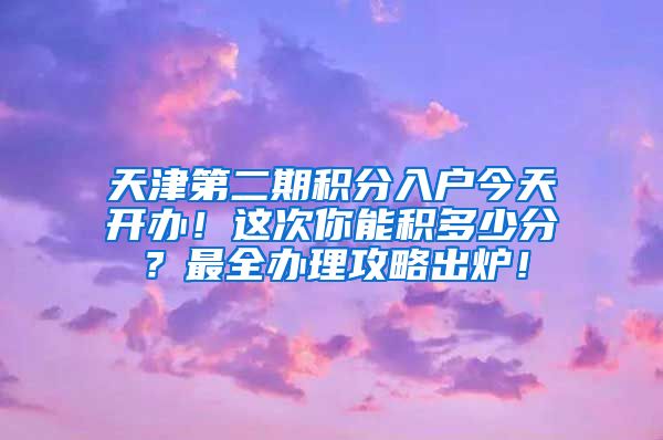 天津第二期积分入户今天开办！这次你能积多少分？最全办理攻略出炉！