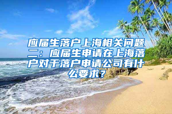 应届生落户上海相关问题二：应届生申请在上海落户对于落户申请公司有什么要求？