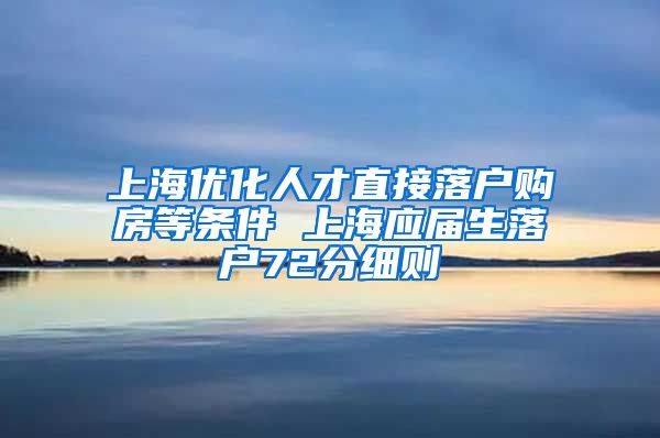 上海优化人才直接落户购房等条件 上海应届生落户72分细则