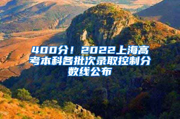 400分！2022上海高考本科各批次录取控制分数线公布→