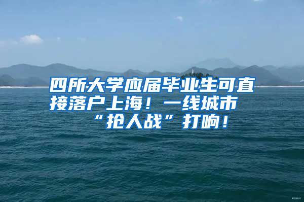 四所大学应届毕业生可直接落户上海！一线城市“抢人战”打响！