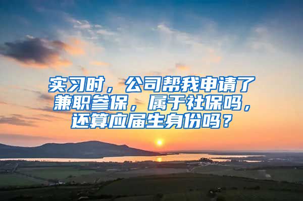 实习时，公司帮我申请了兼职参保，属于社保吗，还算应届生身份吗？