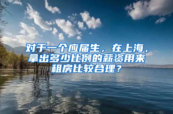 对于一个应届生，在上海，拿出多少比例的薪资用来租房比较合理？