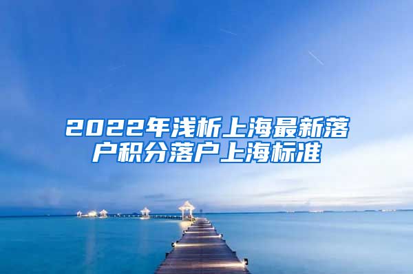 2022年浅析上海最新落户积分落户上海标准