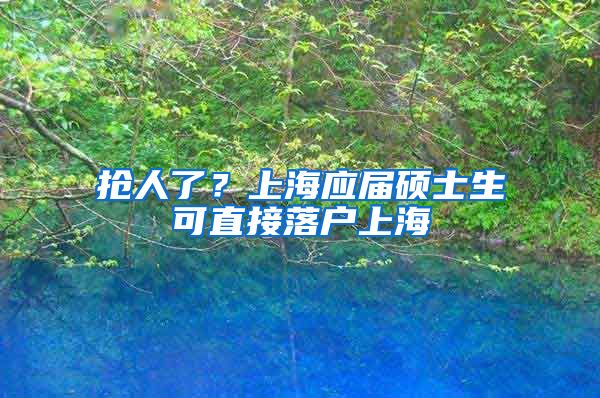 抢人了？上海应届硕士生可直接落户上海