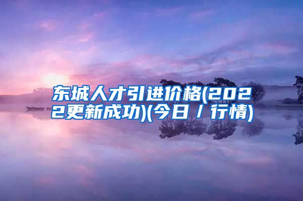 东城人才引进价格(2022更新成功)(今日／行情)