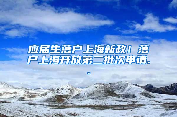 应届生落户上海新政！落户上海开放第二批次申请..