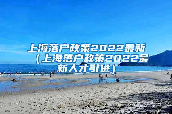 上海落户政策2022最新（上海落户政策2022最新人才引进）