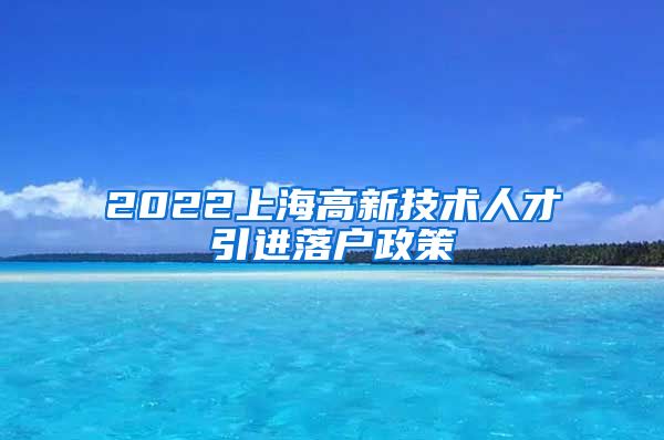 2022上海高新技术人才引进落户政策