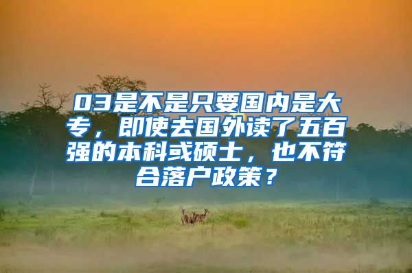 03是不是只要国内是大专，即使去国外读了五百强的本科或硕士，也不符合落户政策？