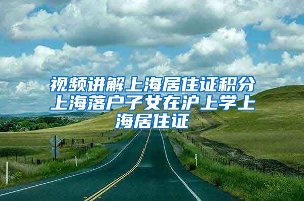 视频讲解上海居住证积分上海落户子女在沪上学上海居住证