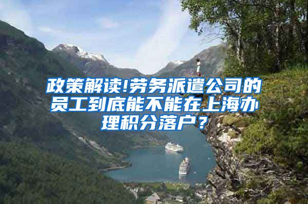 政策解读!劳务派遣公司的员工到底能不能在上海办理积分落户？