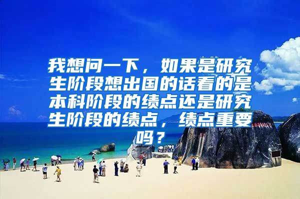 我想问一下，如果是研究生阶段想出国的话看的是本科阶段的绩点还是研究生阶段的绩点，绩点重要吗？