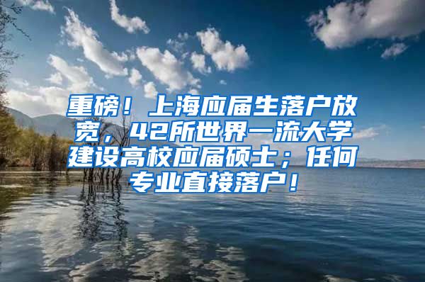 重磅！上海应届生落户放宽，42所世界一流大学建设高校应届硕士；任何专业直接落户！