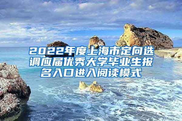 2022年度上海市定向选调应届优秀大学毕业生报名入口进入阅读模式