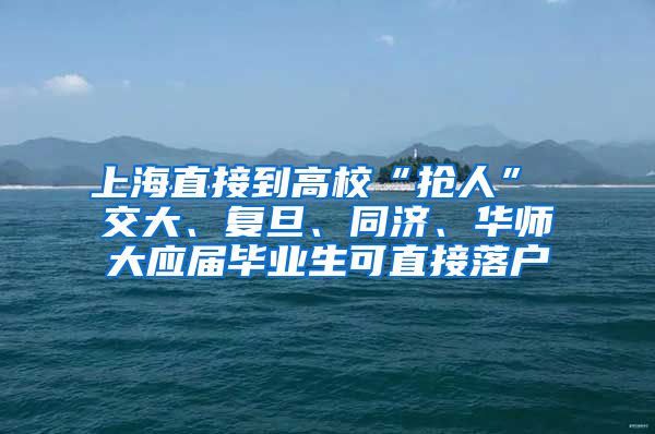 上海直接到高校“抢人” 交大、复旦、同济、华师大应届毕业生可直接落户