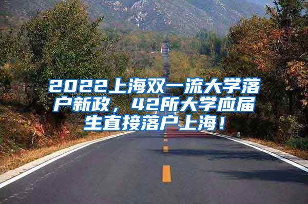 2022上海双一流大学落户新政，42所大学应届生直接落户上海！