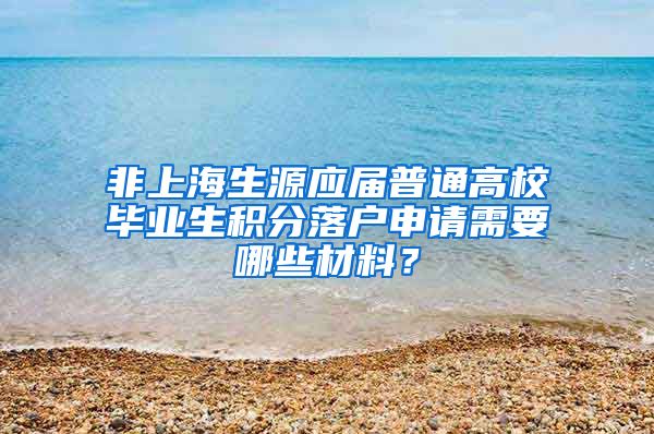 非上海生源应届普通高校毕业生积分落户申请需要哪些材料？