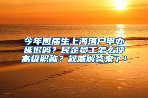 今年应届生上海落户申办延迟吗？民企员工怎么评高级职称？权威解答来了！