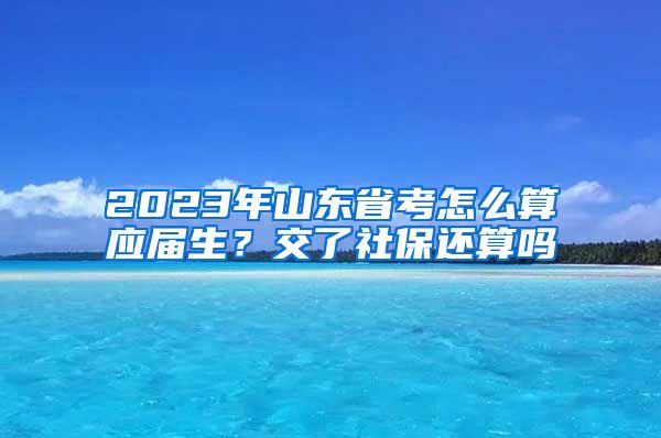 2023年山东省考怎么算应届生？交了社保还算吗