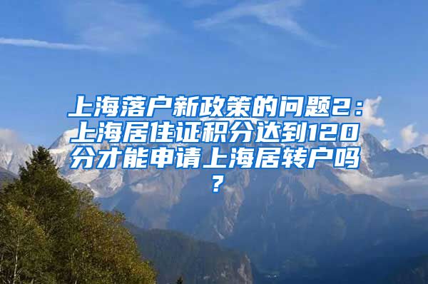 上海落户新政策的问题2：上海居住证积分达到120分才能申请上海居转户吗？