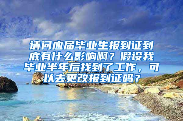 请问应届毕业生报到证到底有什么影响啊？假设我毕业半年后找到了工作，可以去更改报到证吗？