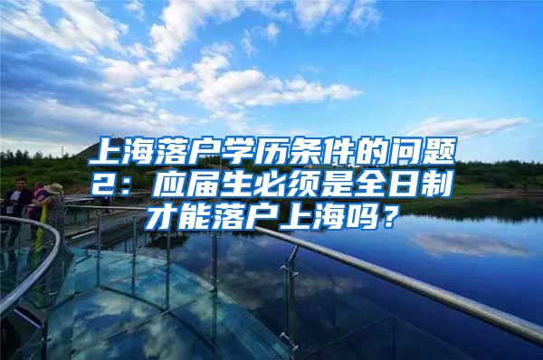 上海落户学历条件的问题2：应届生必须是全日制才能落户上海吗？