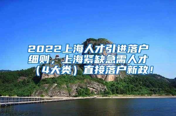 2022上海人才引进落户细则，上海紧缺急需人才（4大类）直接落户新政！