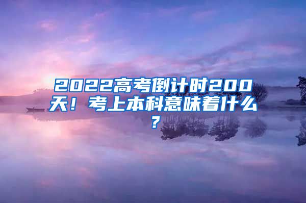 2022高考倒计时200天！考上本科意味着什么？