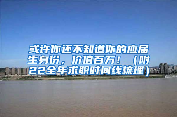 或许你还不知道你的应届生身份，价值百万！（附22全年求职时间线梳理）