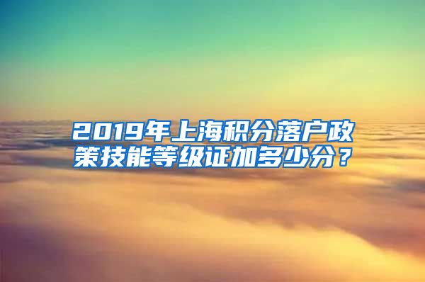 2019年上海积分落户政策技能等级证加多少分？