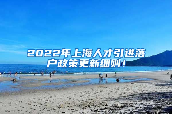 2022年上海人才引进落户政策更新细则！