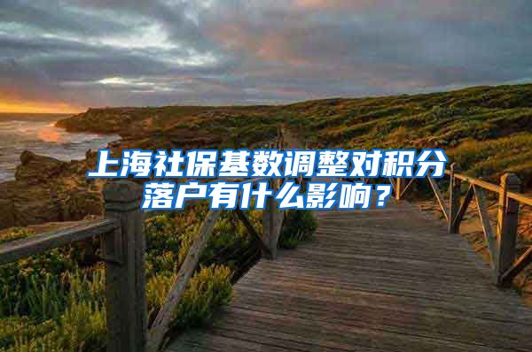 上海社保基数调整对积分落户有什么影响？