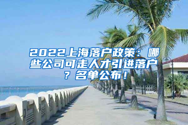 2022上海落户政策：哪些公司可走人才引进落户？名单公布！