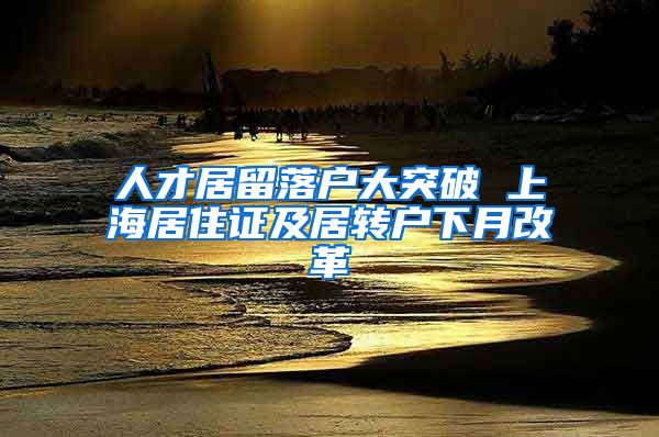 人才居留落户大突破 上海居住证及居转户下月改革