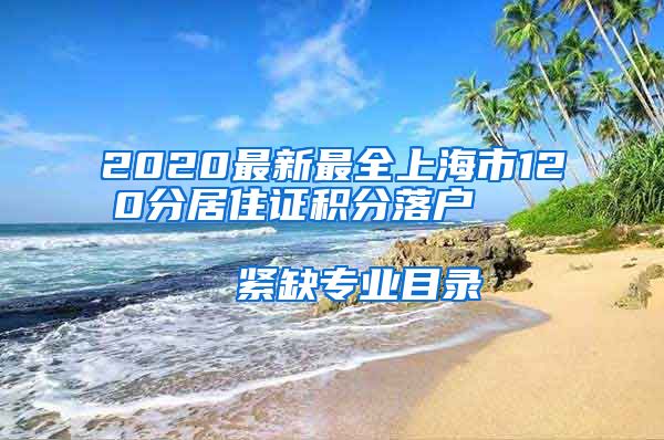 2020最新最全上海市120分居住证积分落户                      紧缺专业目录