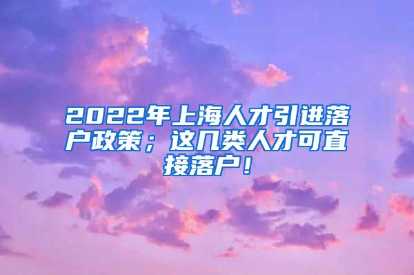 2022年上海人才引进落户政策；这几类人才可直接落户！