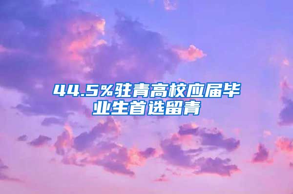 44.5%驻青高校应届毕业生首选留青