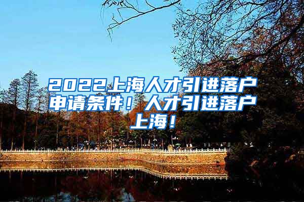 2022上海人才引进落户申请条件！人才引进落户上海！