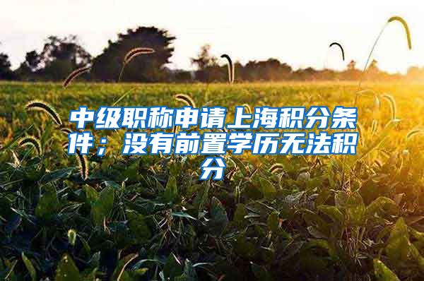 中级职称申请上海积分条件；没有前置学历无法积分