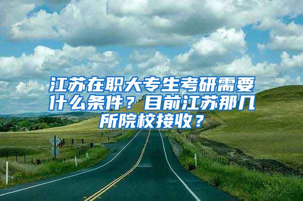 江苏在职大专生考研需要什么条件？目前江苏那几所院校接收？