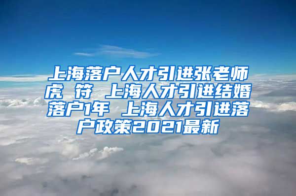 上海落户人才引进张老师虎 符 上海人才引进结婚落户1年 上海人才引进落户政策2021最新