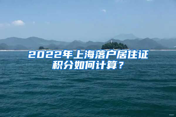 2022年上海落户居住证积分如何计算？