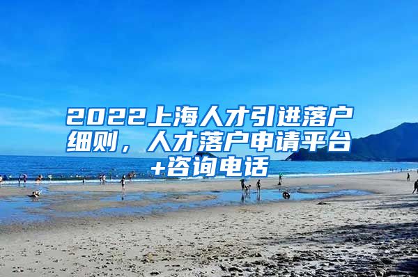 2022上海人才引进落户细则，人才落户申请平台+咨询电话