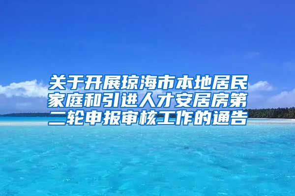 关于开展琼海市本地居民家庭和引进人才安居房第二轮申报审核工作的通告