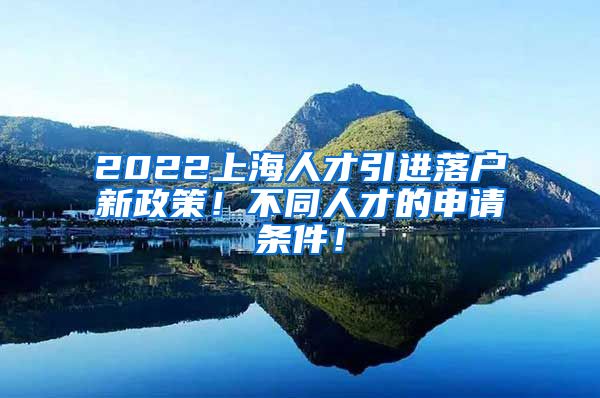 2022上海人才引进落户新政策！不同人才的申请条件！