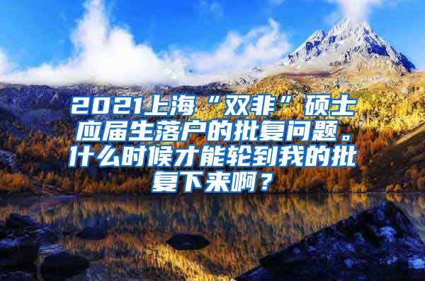 2021上海“双非”硕士应届生落户的批复问题。什么时候才能轮到我的批复下来啊？