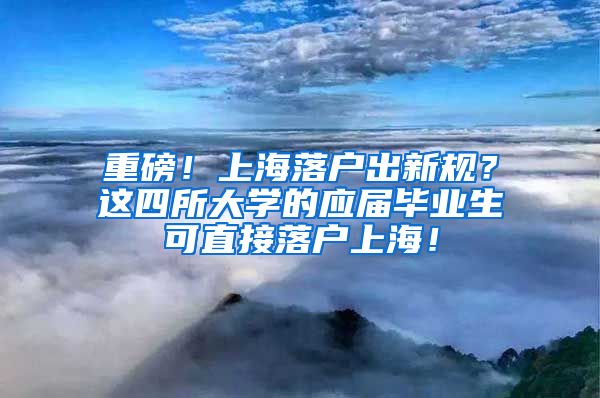 重磅！上海落户出新规？这四所大学的应届毕业生可直接落户上海！