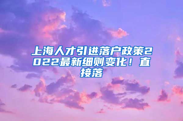 上海人才引进落户政策2022最新细则变化！直接落